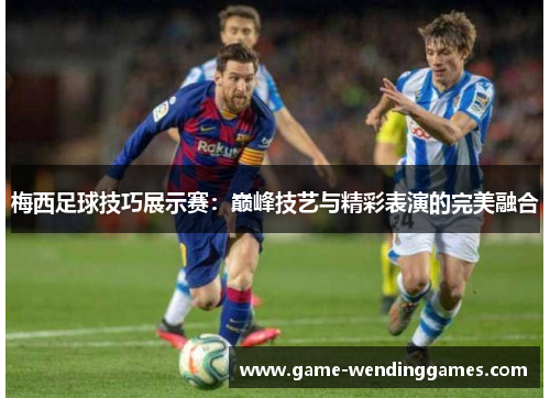 梅西足球技巧展示赛：巅峰技艺与精彩表演的完美融合