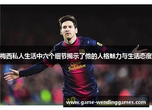 梅西私人生活中六个细节揭示了他的人格魅力与生活态度