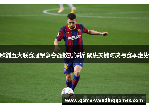 欧洲五大联赛冠军争夺战数据解析 聚焦关键对决与赛季走势