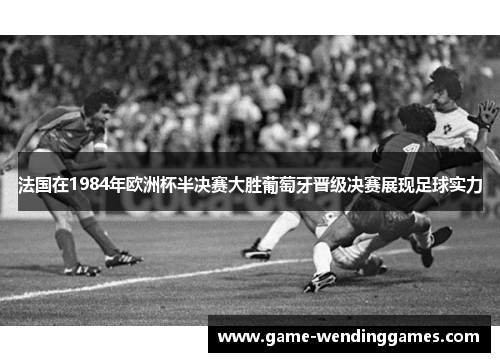 法国在1984年欧洲杯半决赛大胜葡萄牙晋级决赛展现足球实力