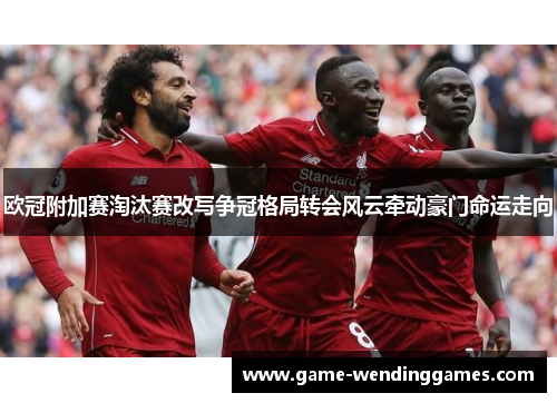 欧冠附加赛淘汰赛改写争冠格局转会风云牵动豪门命运走向