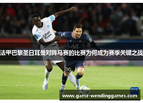 法甲巴黎圣日耳曼对阵马赛的比赛为何成为赛季关键之战