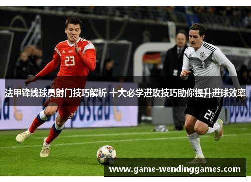 法甲锋线球员射门技巧解析 十大必学进攻技巧助你提升进球效率
