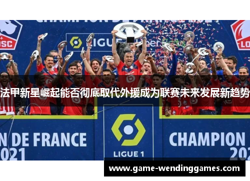 法甲新星崛起能否彻底取代外援成为联赛未来发展新趋势