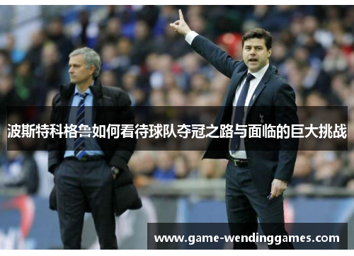 波斯特科格鲁如何看待球队夺冠之路与面临的巨大挑战