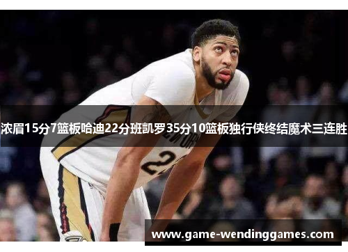 浓眉15分7篮板哈迪22分班凯罗35分10篮板独行侠终结魔术三连胜