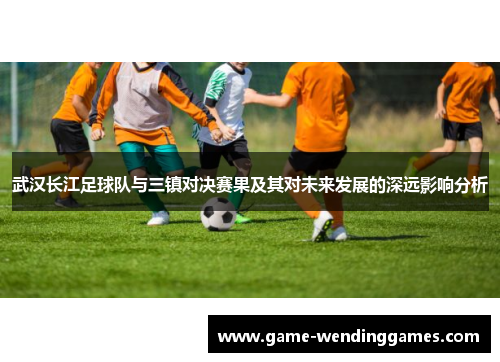 武汉长江足球队与三镇对决赛果及其对未来发展的深远影响分析