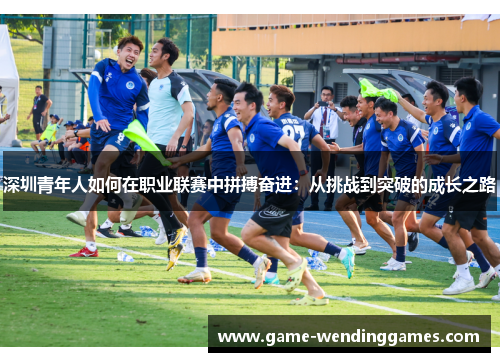 深圳青年人如何在职业联赛中拼搏奋进：从挑战到突破的成长之路