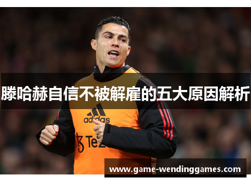 滕哈赫自信不被解雇的五大原因解析