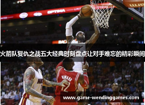 火箭队复仇之战五大经典时刻盘点让对手难忘的精彩瞬间