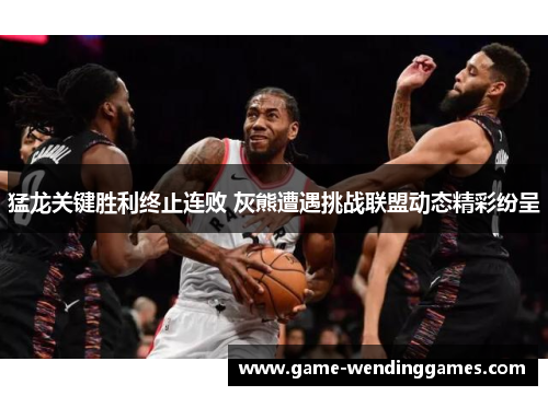 猛龙关键胜利终止连败 灰熊遭遇挑战联盟动态精彩纷呈
