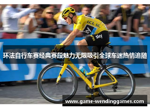 环法自行车赛经典赛段魅力无限吸引全球车迷热情追随