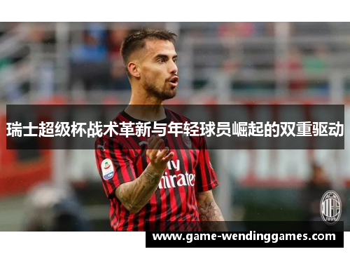 瑞士超级杯战术革新与年轻球员崛起的双重驱动